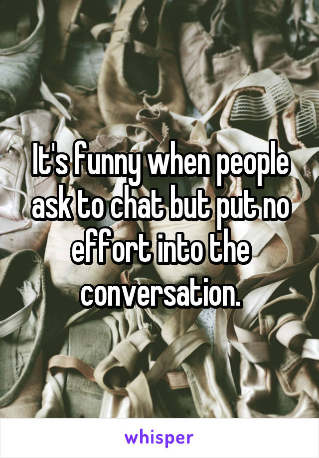 It's funny when people ask to chat but put no effort into the conversation.