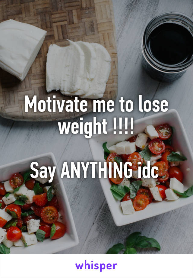 Motivate me to lose weight !!!!

Say ANYTHING idc 