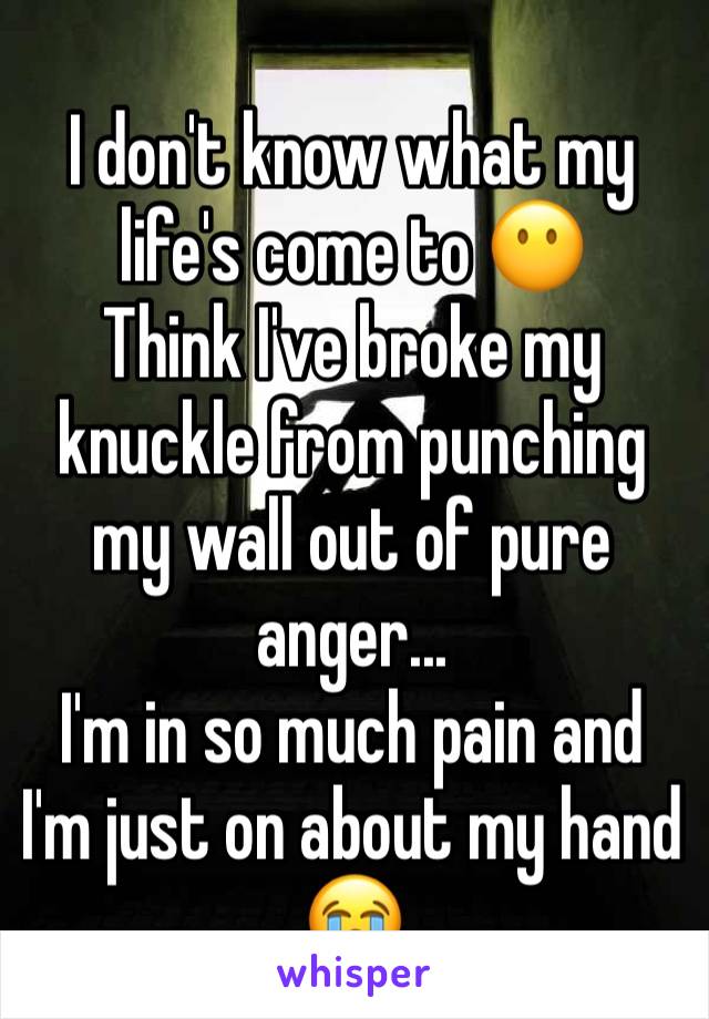 I don't know what my life's come to 😶
Think I've broke my knuckle from punching my wall out of pure anger...
I'm in so much pain and I'm just on about my hand 
😭