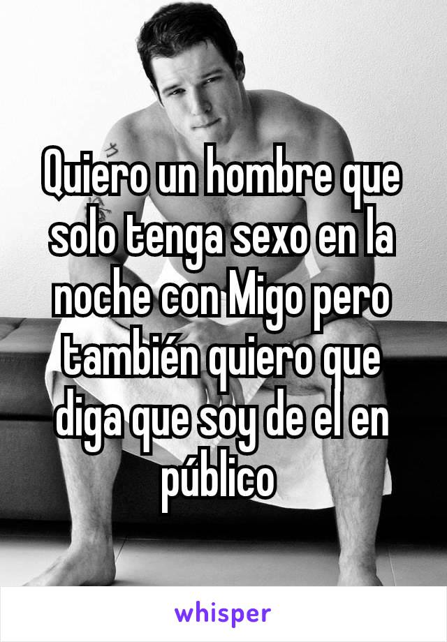 Quiero un hombre que solo tenga sexo en la noche con Migo pero también quiero que diga que soy de el en público 