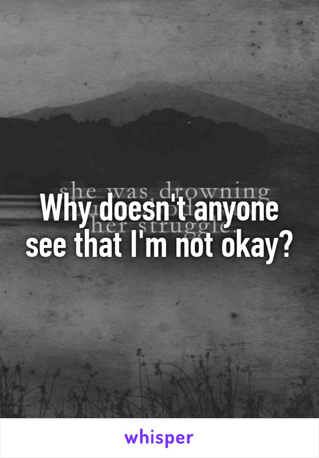 Why doesn't anyone see that I'm not okay?