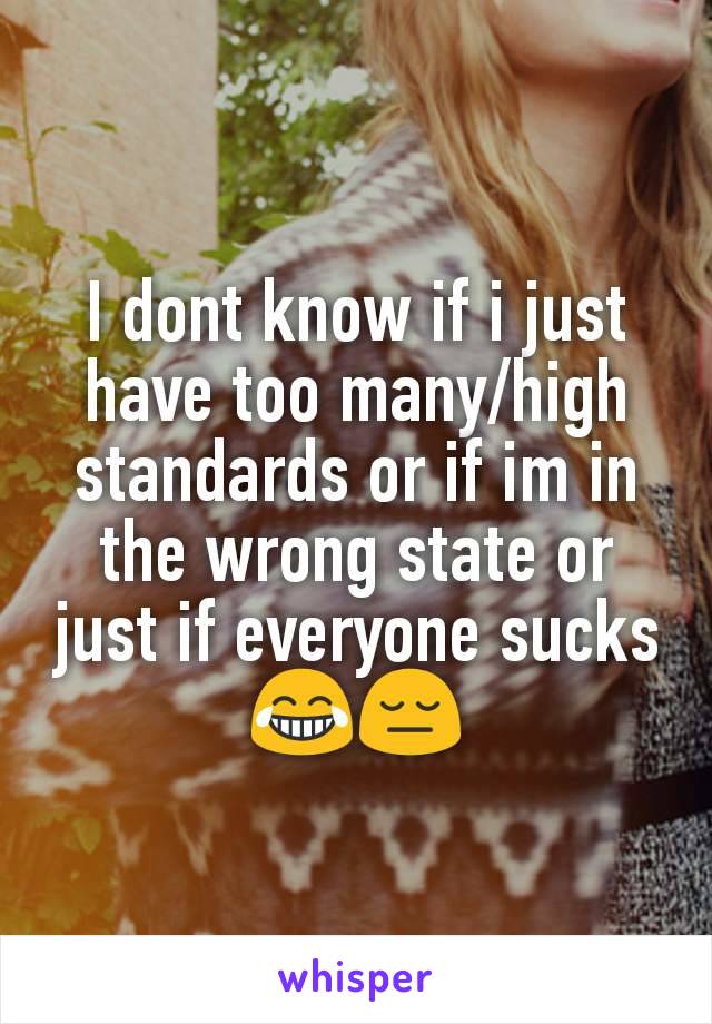 I dont know if i just have too many/high standards or if im in the wrong state or just if everyone sucks😂😔