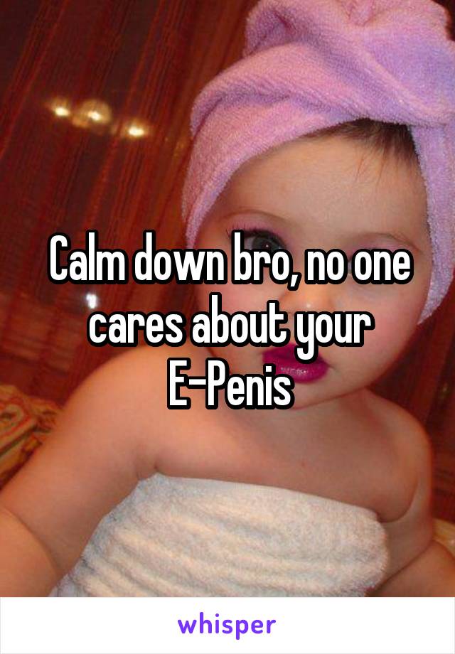 Calm down bro, no one cares about your E-Penis