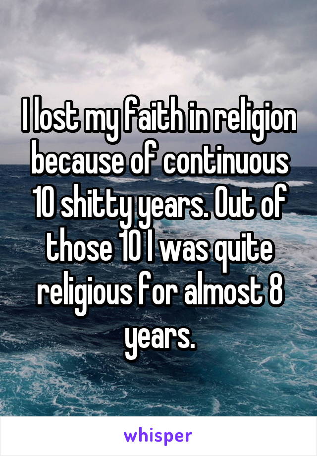 I lost my faith in religion because of continuous 10 shitty years. Out of those 10 I was quite religious for almost 8 years.