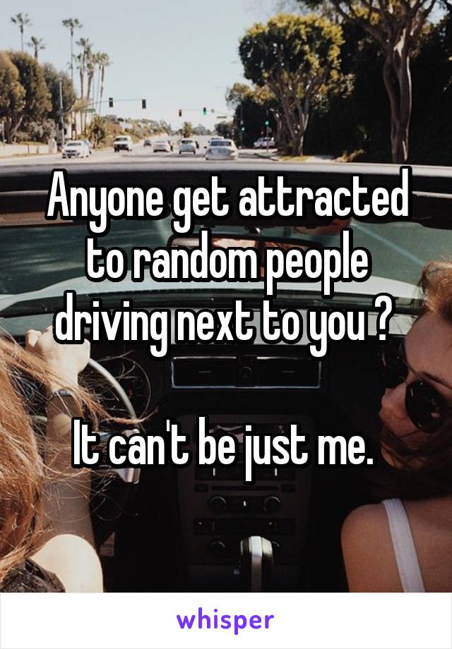 Anyone get attracted to random people driving next to you ? 

It can't be just me. 