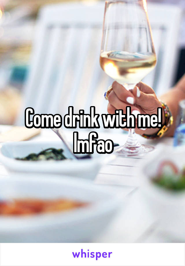 Come drink with me! lmfao