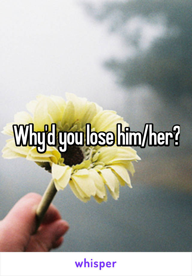 Why'd you lose him/her?