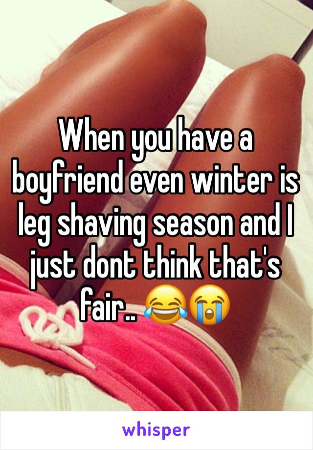 When you have a boyfriend even winter is leg shaving season and I just dont think that's fair.. 😂😭