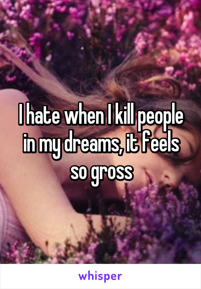 I hate when I kill people in my dreams, it feels so gross