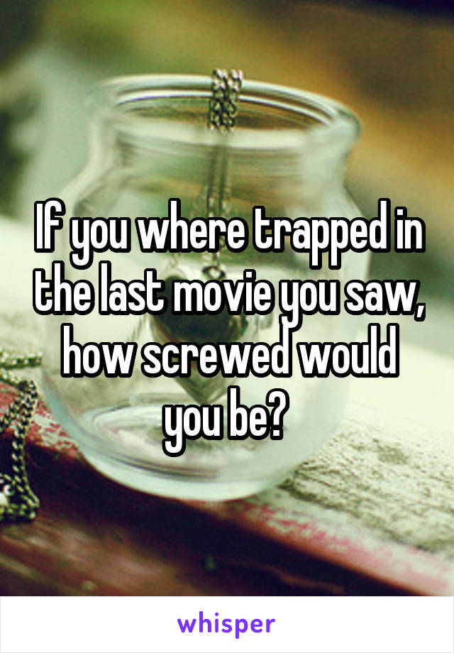 If you where trapped in the last movie you saw, how screwed would you be? 