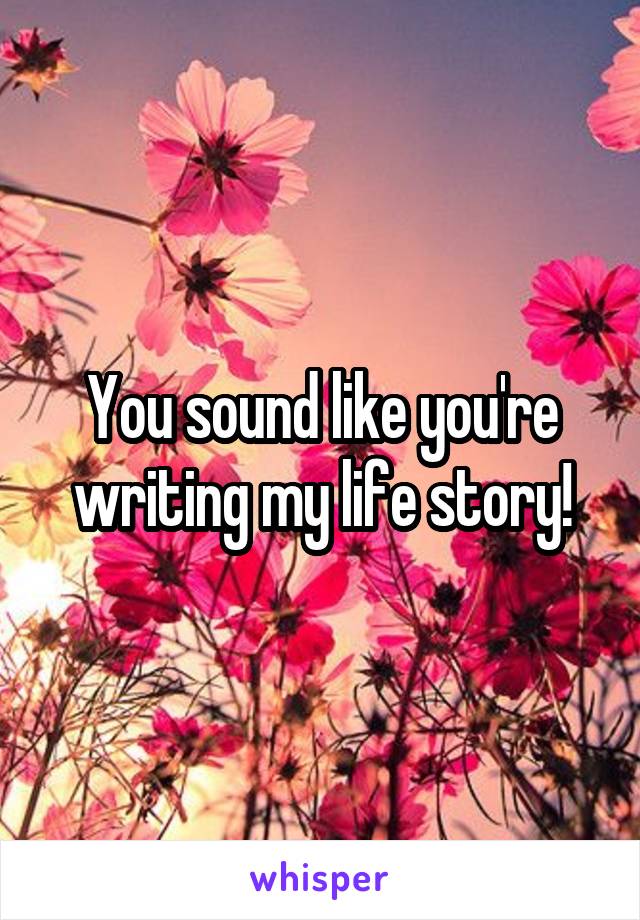 You sound like you're writing my life story!