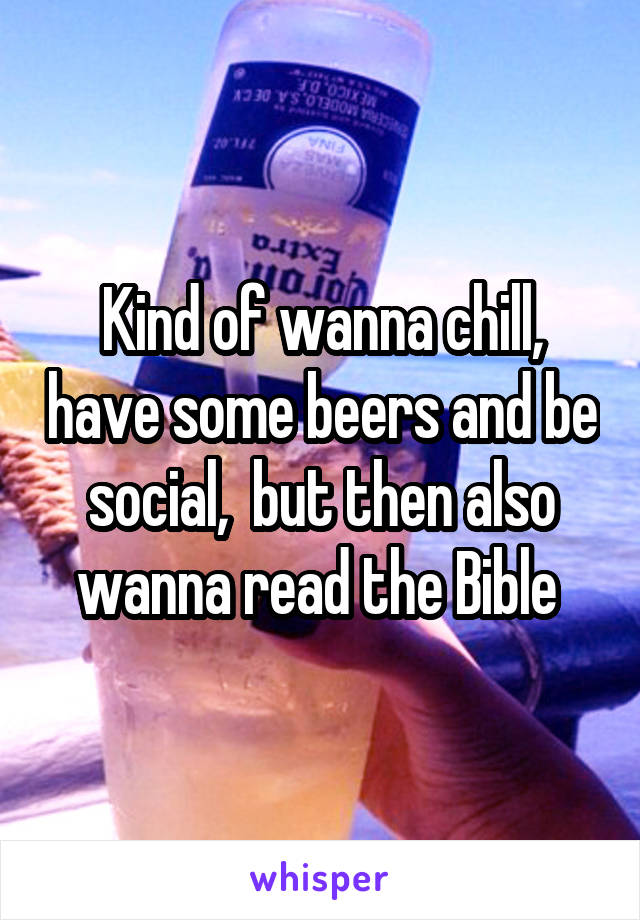 Kind of wanna chill, have some beers and be social,  but then also wanna read the Bible 