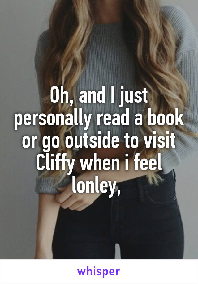 Oh, and I just personally read a book or go outside to visit Cliffy when i feel lonley, 