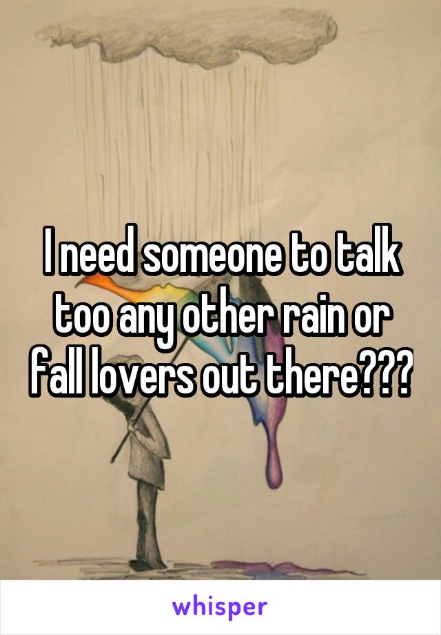 I need someone to talk too any other rain or fall lovers out there???