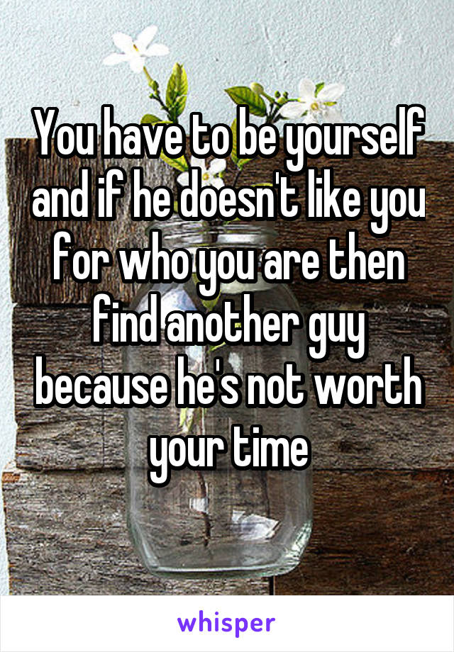 You have to be yourself and if he doesn't like you for who you are then find another guy because he's not worth your time
