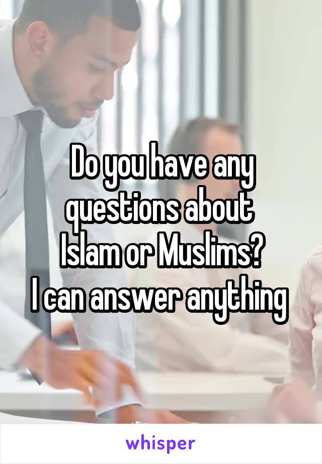 Do you have any questions about 
Islam or Muslims?
I can answer anything 