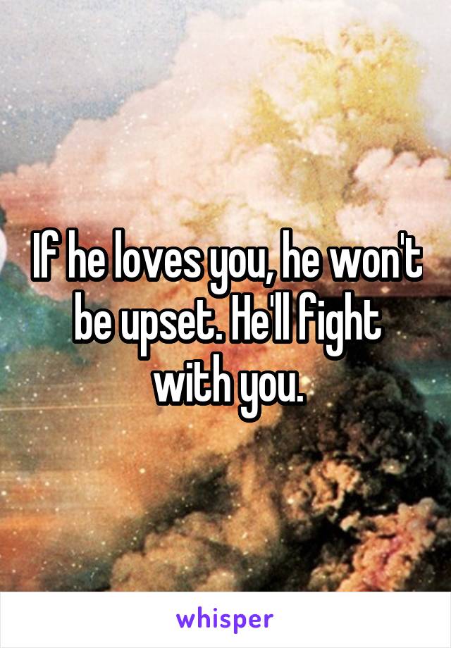 If he loves you, he won't be upset. He'll fight with you.