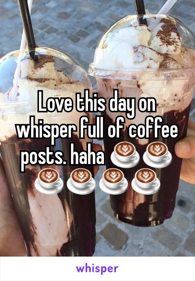 Love this day on whisper full of coffee posts. haha ☕☕☕☕☕☕