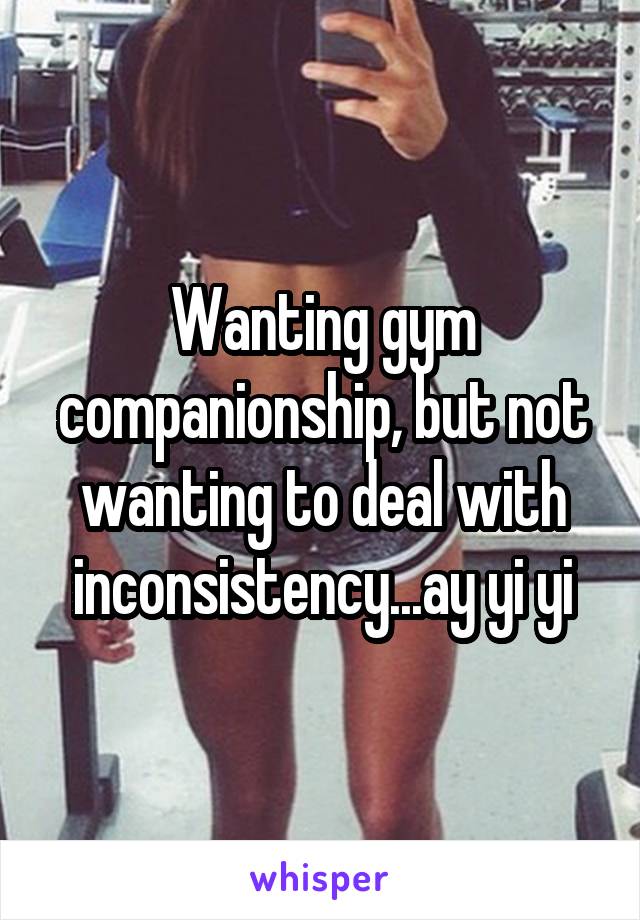 Wanting gym companionship, but not wanting to deal with inconsistency...ay yi yi