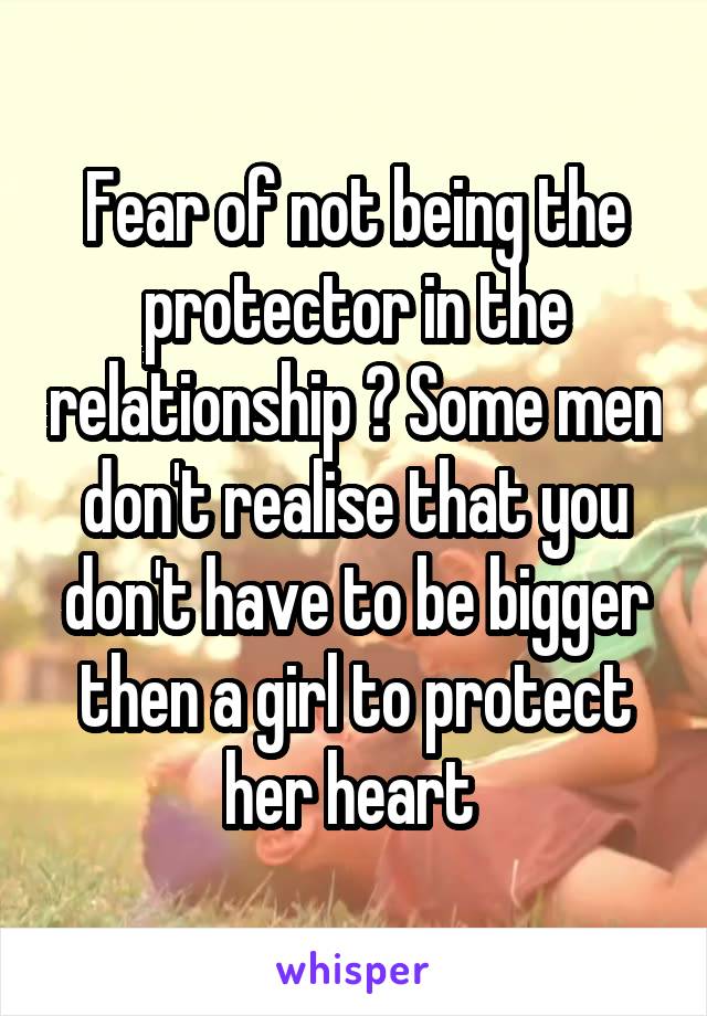 Fear of not being the protector in the relationship ? Some men don't realise that you don't have to be bigger then a girl to protect her heart 