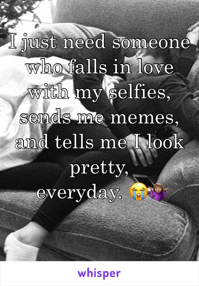 I just need someone who falls in love with my selfies, sends me memes, and tells me I look pretty,
 everyday. 😭🤷🏽‍♀️