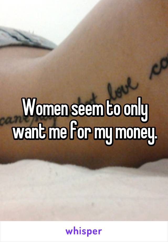 Women seem to only want me for my money.