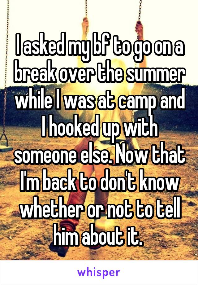 I asked my bf to go on a break over the summer while I was at camp and I hooked up with someone else. Now that I'm back to don't know whether or not to tell him about it. 