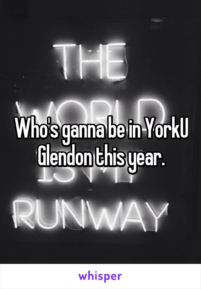 Who's ganna be in YorkU Glendon this year.