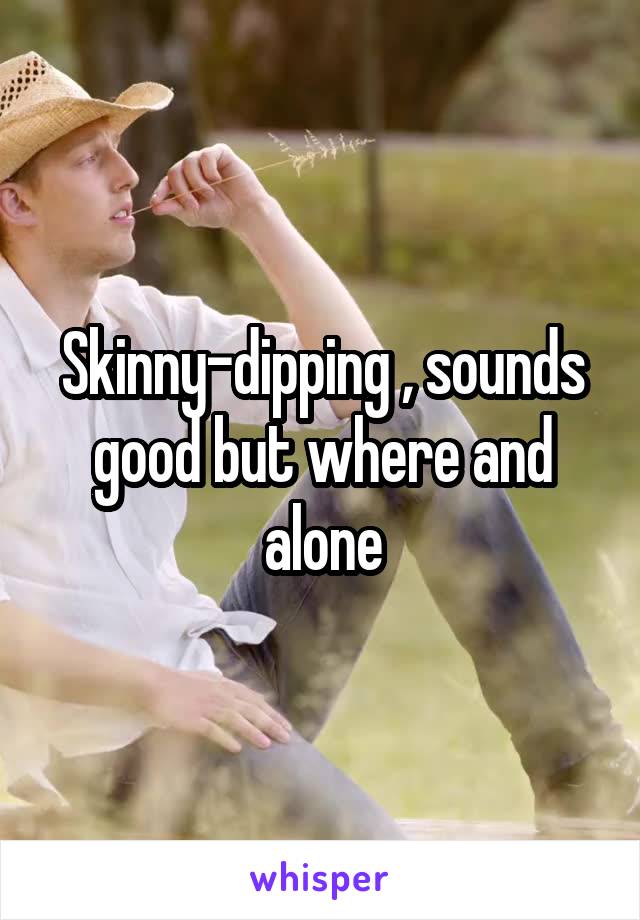 Skinny-dipping , sounds good but where and alone