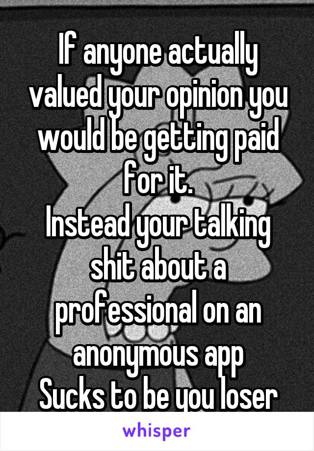 If anyone actually valued your opinion you would be getting paid for it.
Instead your talking shit about a professional on an anonymous app
Sucks to be you loser