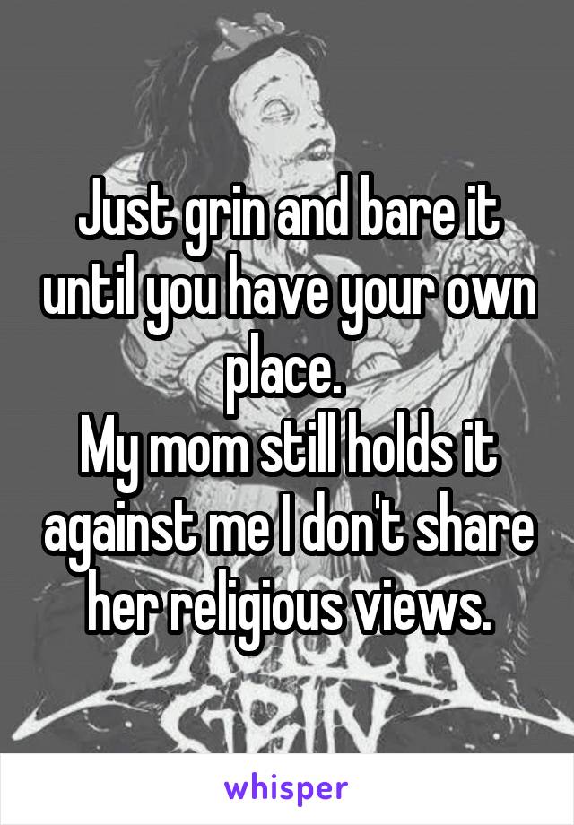 Just grin and bare it until you have your own place. 
My mom still holds it against me I don't share her religious views.