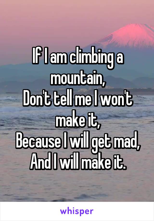 If I am climbing a mountain,
Don't tell me I won't make it,
Because I will get mad,
And I will make it.