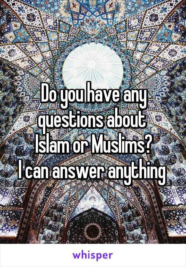 Do you have any questions about 
Islam or Muslims?
I can answer anything 