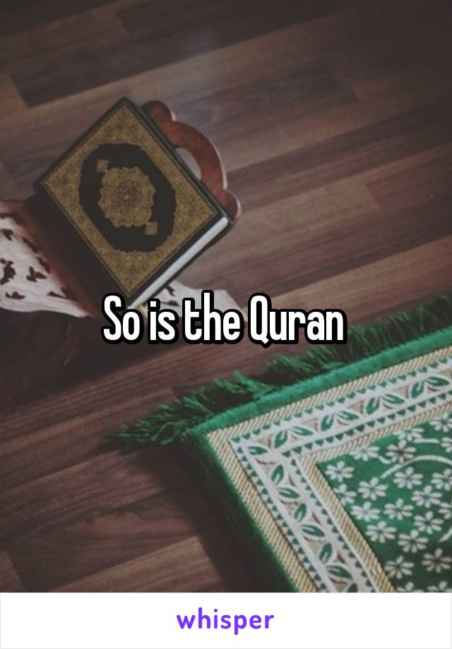 So is the Quran 