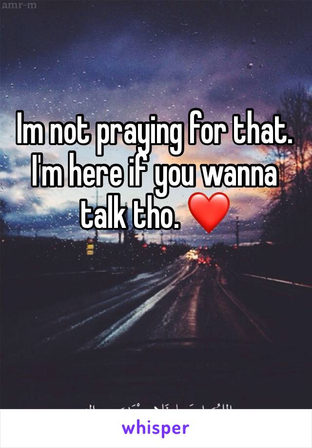 Im not praying for that. I'm here if you wanna talk tho. ❤️