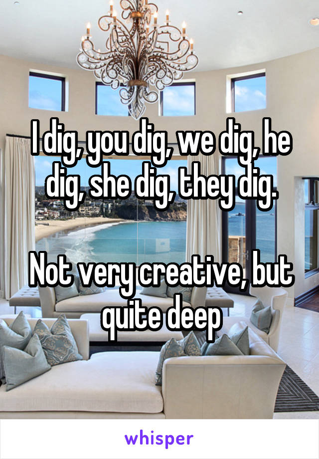 I dig, you dig, we dig, he dig, she dig, they dig.

Not very creative, but quite deep