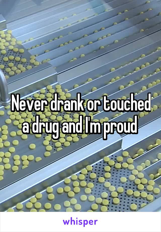 Never drank or touched a drug and I'm proud 