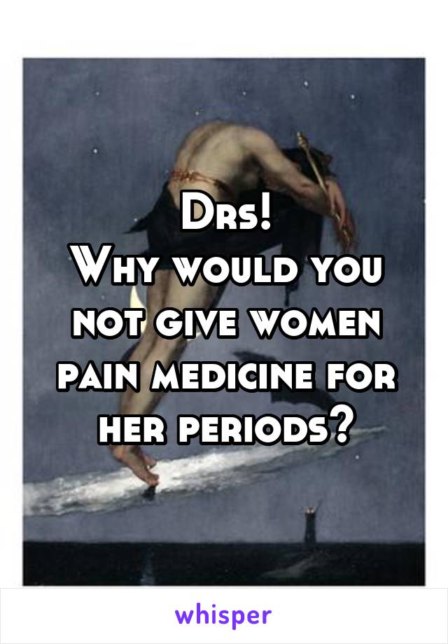 Drs!
Why would you not give women pain medicine for her periods?