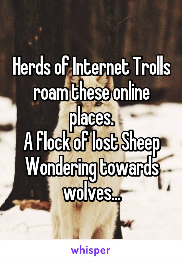 Herds of Internet Trolls roam these online places.
A flock of lost Sheep
Wondering towards wolves...