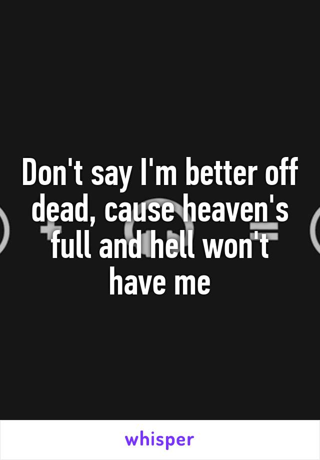 Don't say I'm better off dead, cause heaven's full and hell won't have me