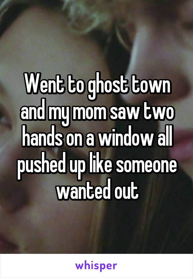 Went to ghost town and my mom saw two hands on a window all pushed up like someone wanted out