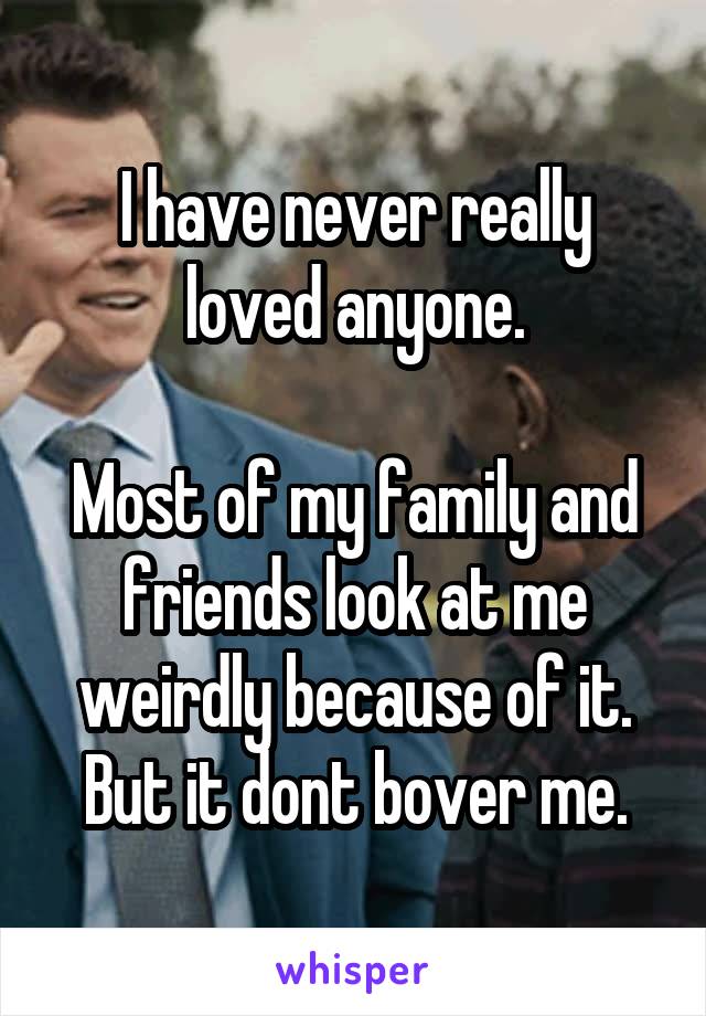 I have never really loved anyone.

Most of my family and friends look at me weirdly because of it.
But it dont bover me.