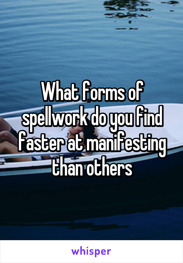 What forms of spellwork do you find faster at manifesting than others