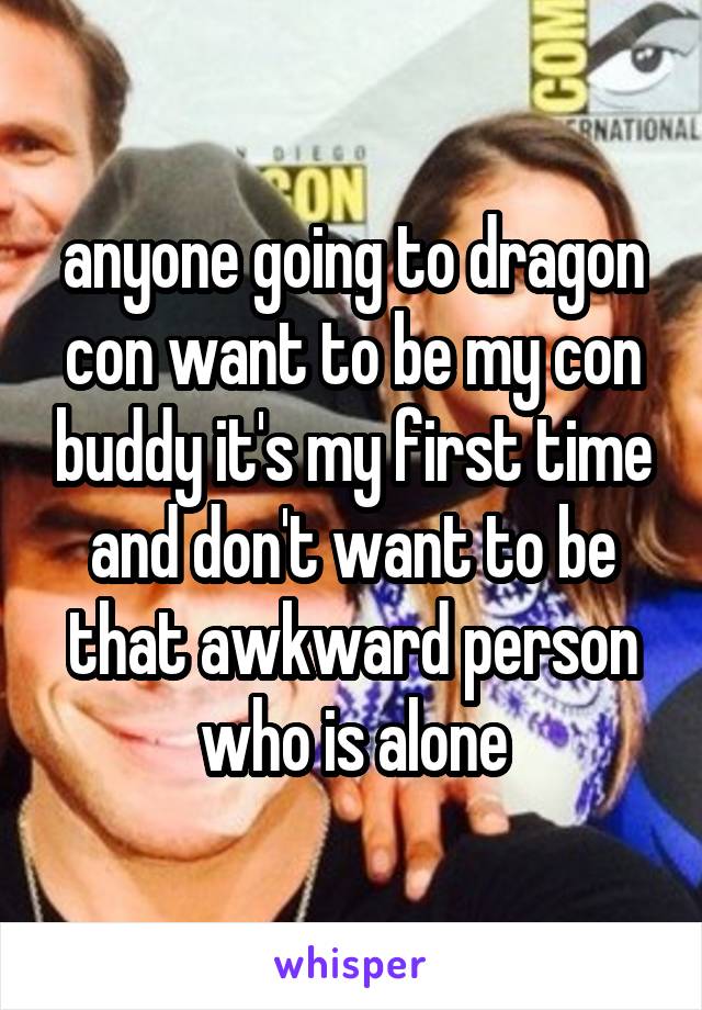 anyone going to dragon con want to be my con buddy it's my first time and don't want to be that awkward person who is alone