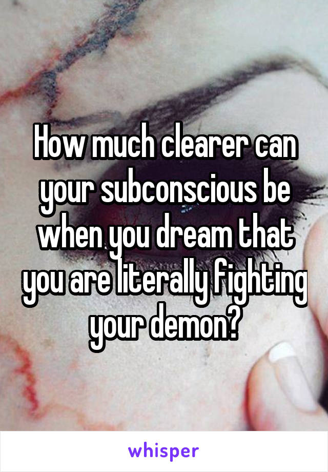 How much clearer can your subconscious be when you dream that you are literally fighting your demon?