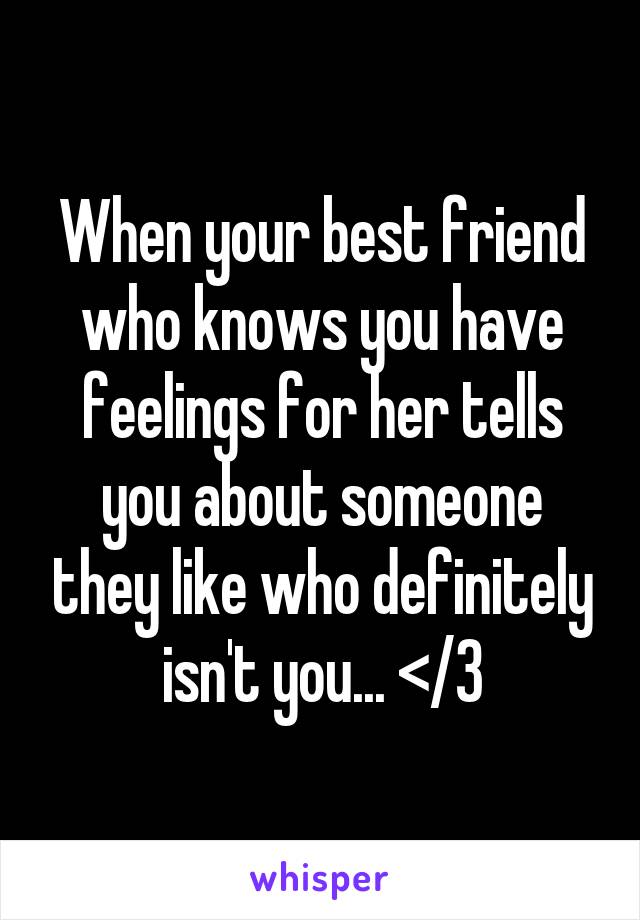 When your best friend who knows you have feelings for her tells you about someone they like who definitely isn't you... </3