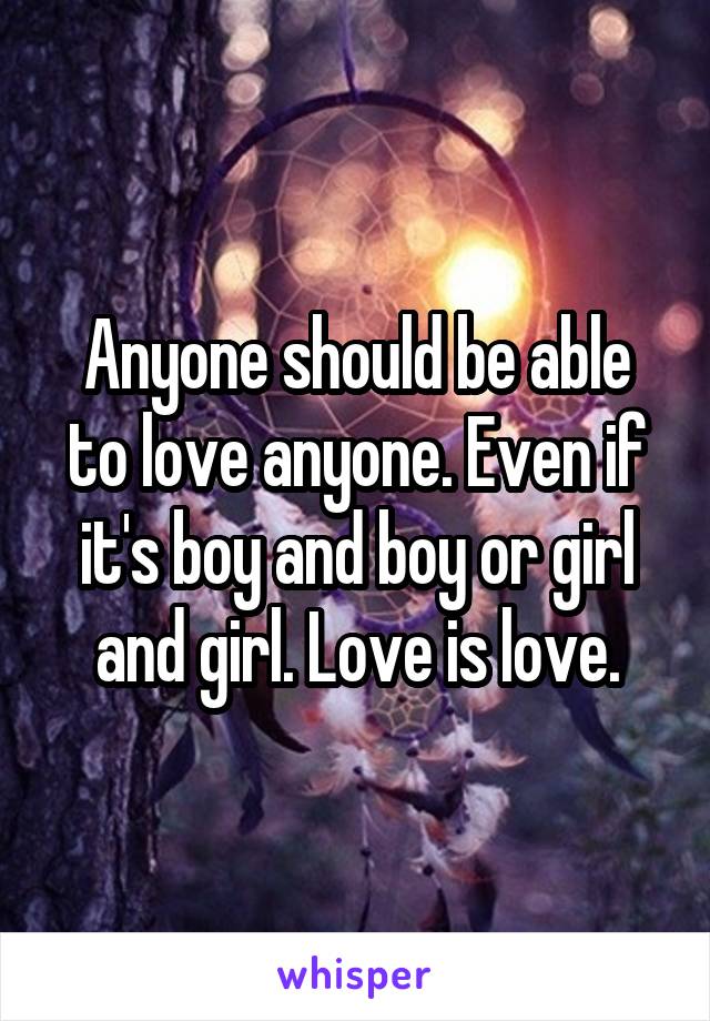 Anyone should be able to love anyone. Even if it's boy and boy or girl and girl. Love is love.