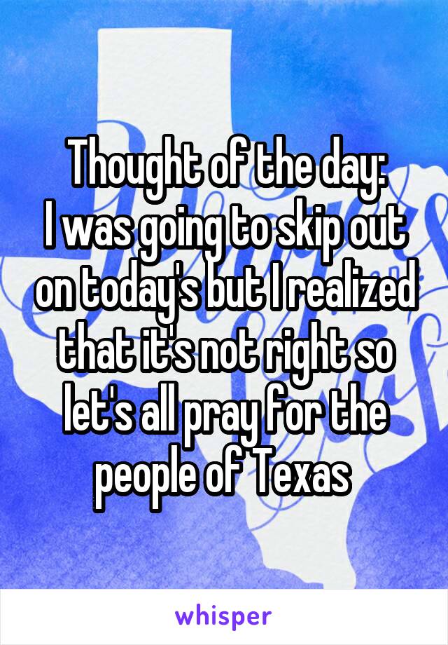 Thought of the day:
I was going to skip out on today's but I realized that it's not right so let's all pray for the people of Texas 