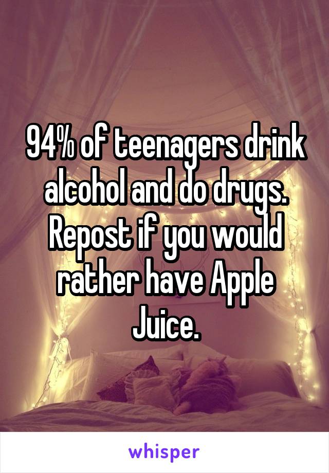 94% of teenagers drink alcohol and do drugs.
Repost if you would rather have Apple Juice.