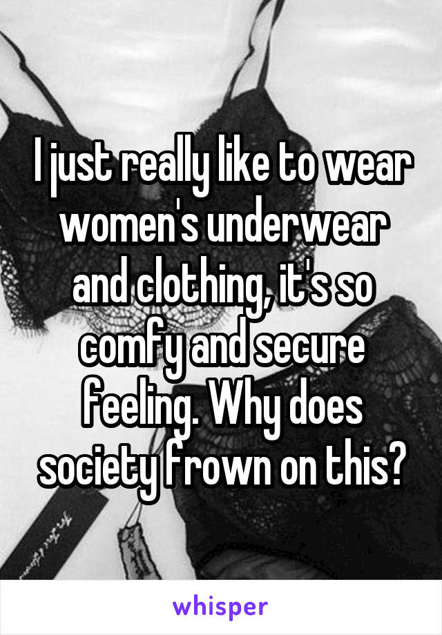 I just really like to wear women's underwear and clothing, it's so comfy and secure feeling. Why does society frown on this?